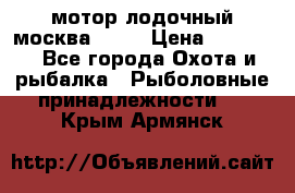 мотор лодочный москва-25.  › Цена ­ 10 000 - Все города Охота и рыбалка » Рыболовные принадлежности   . Крым,Армянск